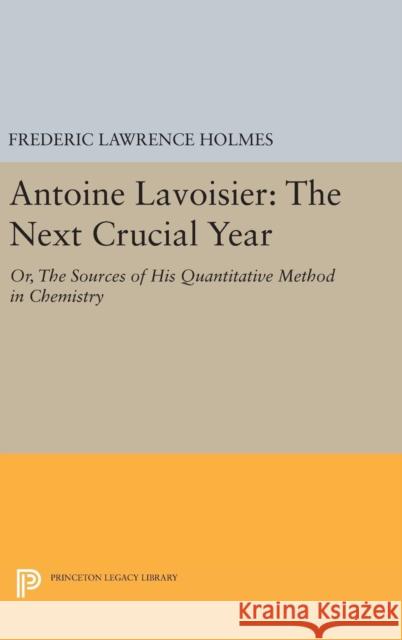 Antoine Lavoisier: The Next Crucial Year: Or, the Sources of His Quantitative Method in Chemistry Frederic Lawrence Holmes 9780691634791
