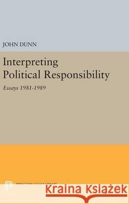 Interpreting Political Responsibility: Essays 1981-1989 John Dunn 9780691634814 Princeton University Press