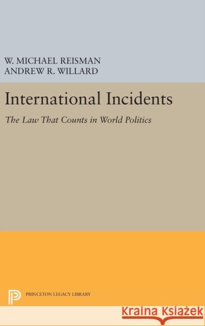International Incidents: The Law That Counts in World Politics W. Michael Reisman Andrew R. Willard 9780691634845 Princeton University Press