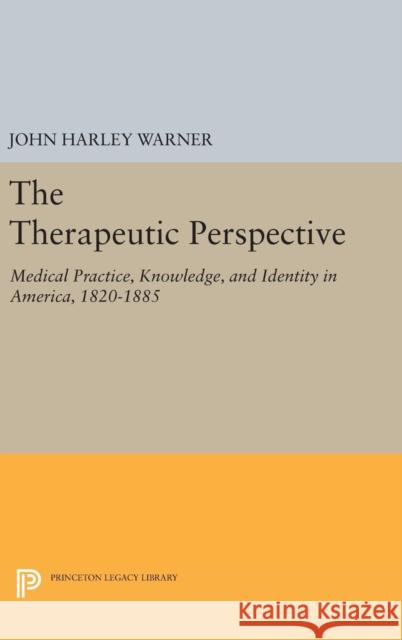 The Therapeutic Perspective: Medical Practice, Knowledge, and Identity in America, 1820-1885 John Harley Warner 9780691634883