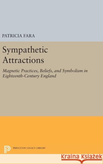 Sympathetic Attractions: Magnetic Practices, Beliefs, and Symbolism in Eighteenth-Century England Patricia Fara 9780691634913 Princeton University Press