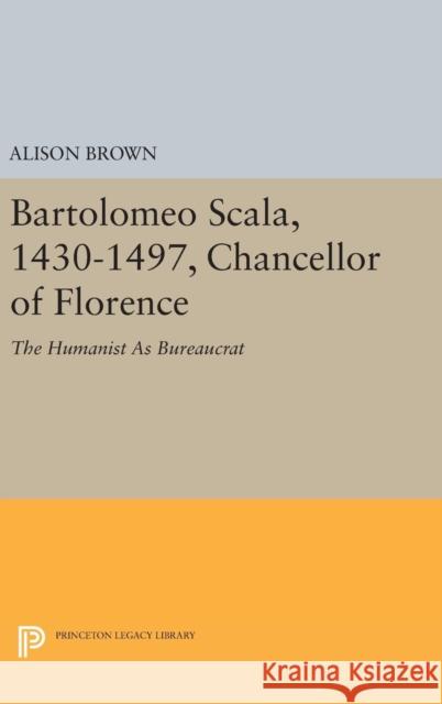 Bartolomeo Scala, 1430-1497, Chancellor of Florence: The Humanist as Bureaucrat Alison Brown 9780691635057