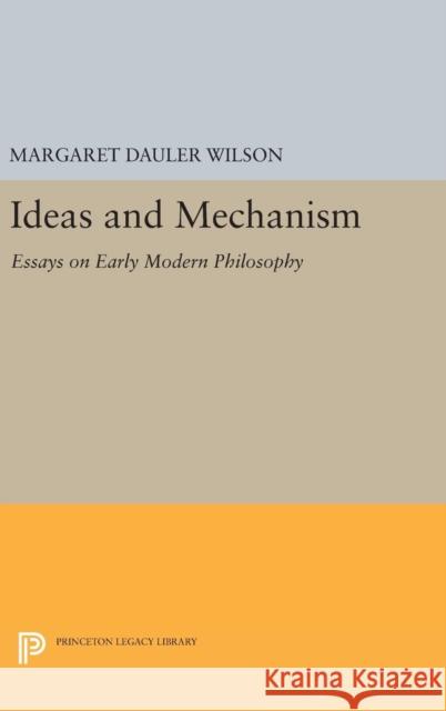 Ideas and Mechanism: Essays on Early Modern Philosophy Margaret Dauler Wilson 9780691635088 Princeton University Press