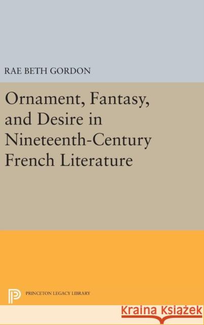 Ornament, Fantasy, and Desire in Nineteenth-Century French Literature Rae Beth Gordon 9780691635101 Princeton University Press