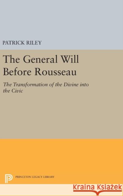 The General Will Before Rousseau: The Transformation of the Divine Into the Civic Patrick Riley 9780691635163 Princeton University Press