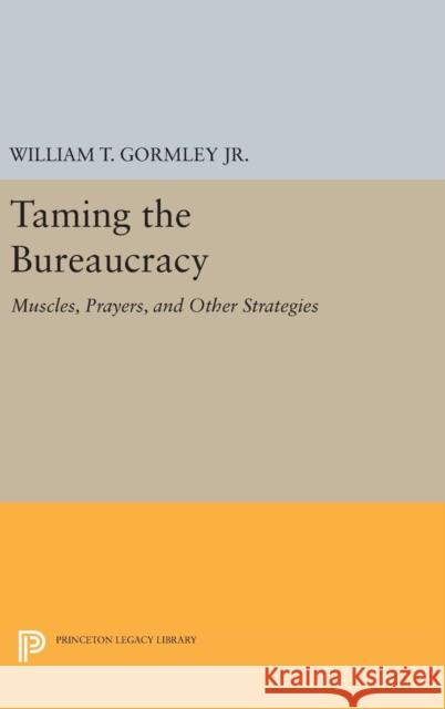 Taming the Bureaucracy: Muscles, Prayers, and Other Strategies William T., Jr. Gormley 9780691635231