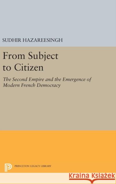 From Subject to Citizen: The Second Empire and the Emergence of Modern French Democracy Sudhir Hazareesingh 9780691635262 Princeton University Press