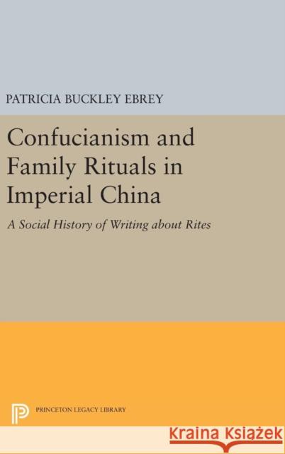 Confucianism and Family Rituals in Imperial China: A Social History of Writing about Rites Patricia Buckley Ebrey 9780691635354