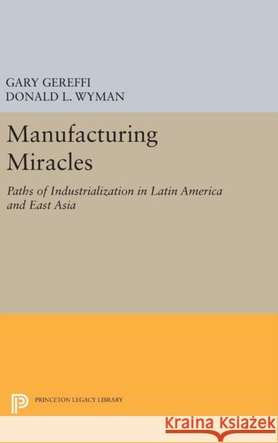 Manufacturing Miracles: Paths of Industrialization in Latin America and East Asia Gary Gereffi Donald L. Wyman 9780691635446 Princeton University Press
