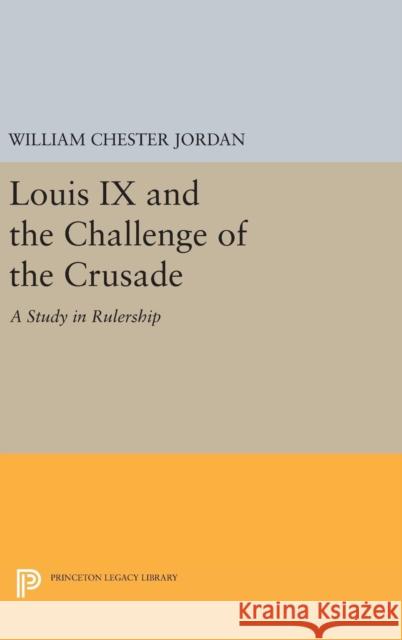 Louis IX and the Challenge of the Crusade: A Study in Rulership William Chester Jordan 9780691635453 Princeton University Press