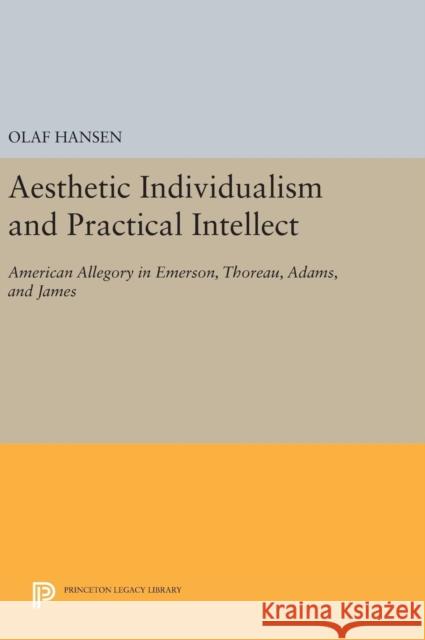 Aesthetic Individualism and Practical Intellect: American Allegory in Emerson, Thoreau, Adams, and James Olaf Hansen 9780691635514