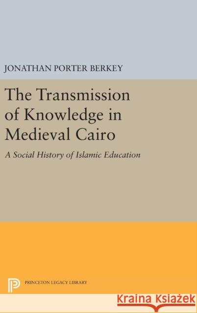 The Transmission of Knowledge in Medieval Cairo: A Social History of Islamic Education Jonathan Porter Berkey 9780691635521 Princeton University Press