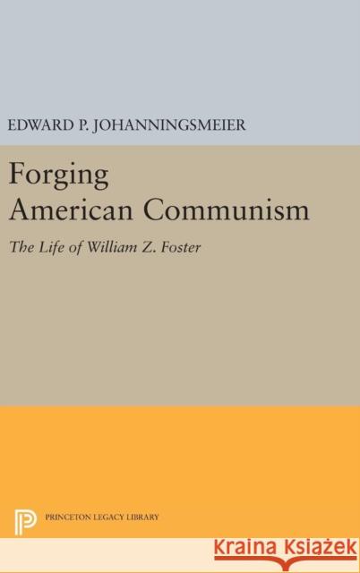 Forging American Communism: The Life of William Z. Foster Edward P. Johanningsmeier 9780691635675 Princeton University Press