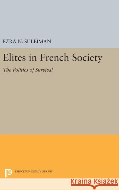 Elites in French Society: The Politics of Survival Ezra N. Suleiman 9780691635682