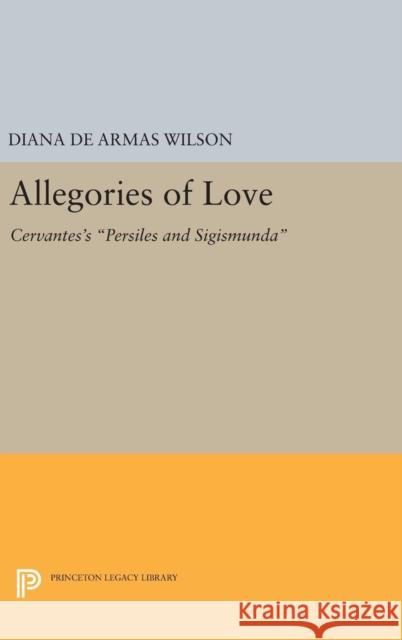 Allegories of Love: Cervantes's Persiles and Sigismunda Diana De Armas Wilson 9780691635842 Princeton University Press