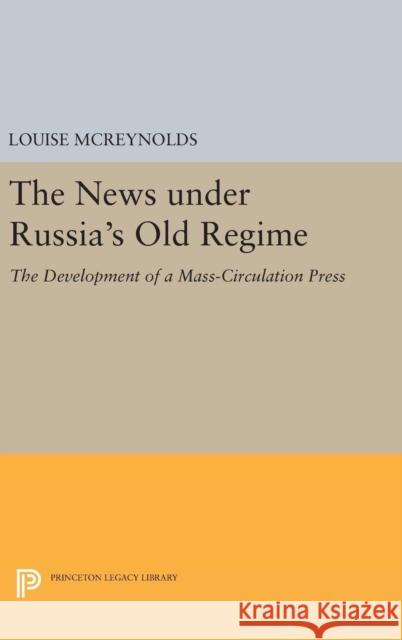 The News Under Russia's Old Regime: The Development of a Mass-Circulation Press Louise McReynolds 9780691635873 Princeton University Press