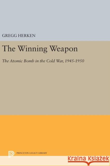 The Winning Weapon: The Atomic Bomb in the Cold War, 1945-1950 Gregg Herken 9780691635934 Princeton University Press