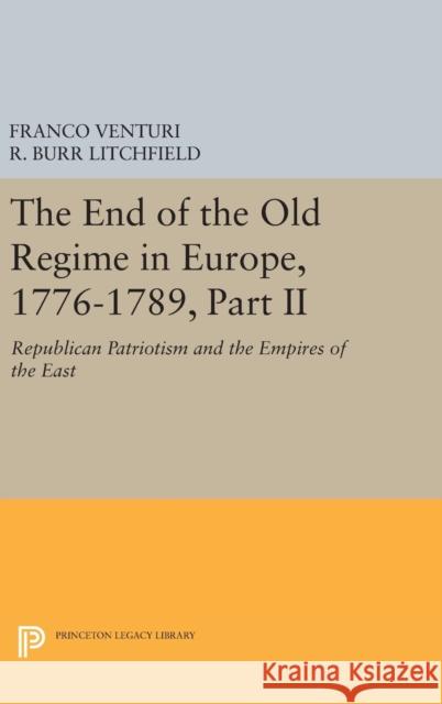 The End of the Old Regime in Europe, 1776-1789, Part II: Republican Patriotism and the Empires of the East Franco Venturi R. Burr Litchfield 9780691635958