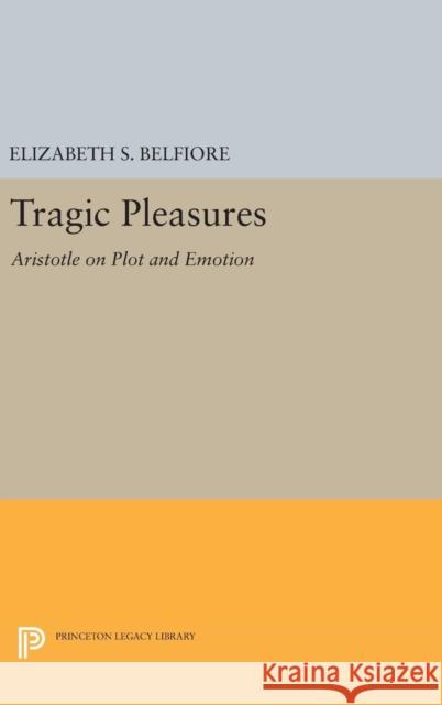 Tragic Pleasures: Aristotle on Plot and Emotion Elizabeth S. Belfiore 9780691635972 Princeton University Press