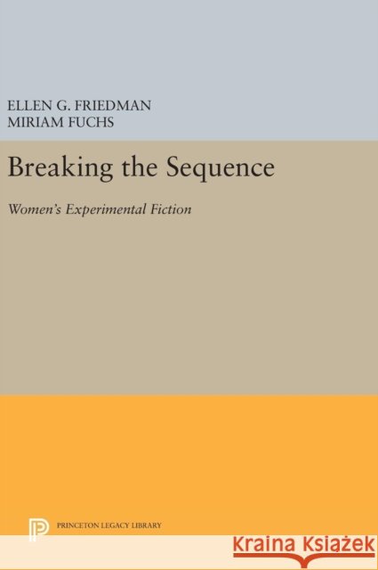 Breaking the Sequence: Women's Experimental Fiction Ellen G. Friedman Miriam Fuchs 9780691636047 Princeton University Press
