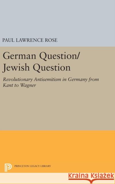 German Question/Jewish Question: Revolutionary Antisemitism in Germany from Kant to Wagner Paul Lawrence Rose 9780691636061