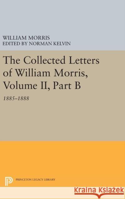 The Collected Letters of William Morris, Volume II, Part B: 1885-1888 William Morris Norman Kelvin 9780691636207 Princeton University Press