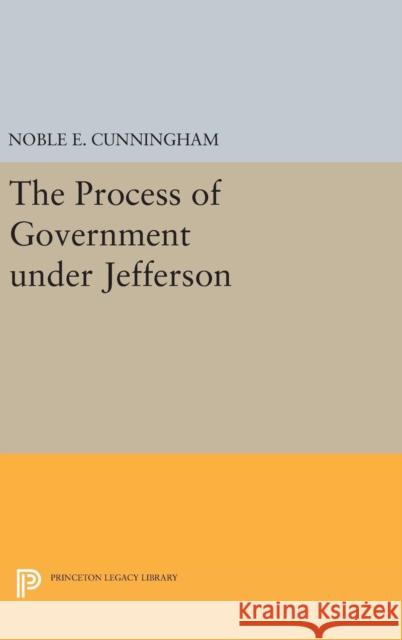 The Process of Government Under Jefferson Noble E. Cunningham 9780691636269 Princeton University Press