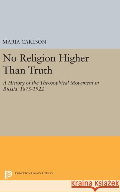 No Religion Higher Than Truth: A History of the Theosophical Movement in Russia, 1875-1922 Maria Carlson 9780691636337 Princeton University Press