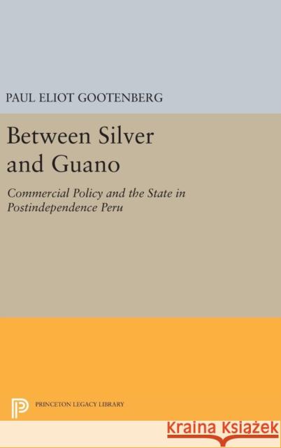 Between Silver and Guano: Commercial Policy and the State in Postindependence Peru Paul Eliot Gootenberg 9780691636375 Princeton University Press