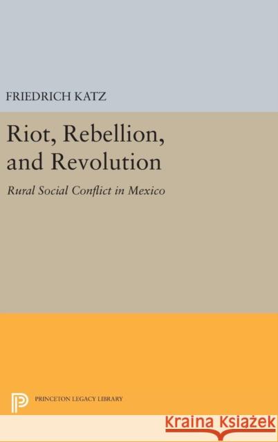 Riot, Rebellion, and Revolution: Rural Social Conflict in Mexico Friedrich Katz 9780691636498 Princeton University Press