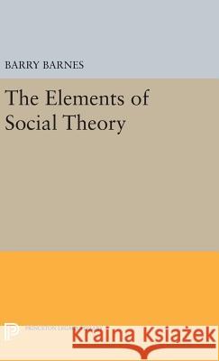 The Elements of Social Theory Barry Barnes 9780691636634 Princeton University Press