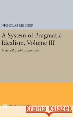 A System of Pragmatic Idealism, Volume III: Metaphilosophical Inquiries Nicholas Rescher 9780691636672 Princeton University Press