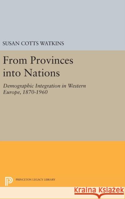 From Provinces Into Nations: Demographic Integration in Western Europe, 1870-1960 Susan Cotts Watkins 9780691636702