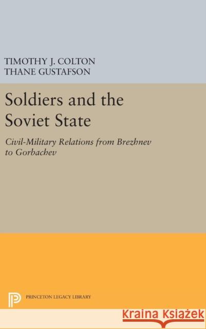 Soldiers and the Soviet State: Civil-Military Relations from Brezhnev to Gorbachev Timothy J. Colton Thane Gustafson 9780691636726