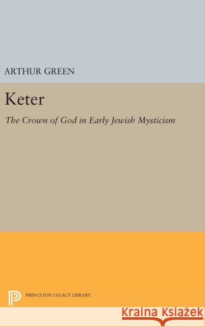 Keter: The Crown of God in Early Jewish Mysticism Arthur Green 9780691636757