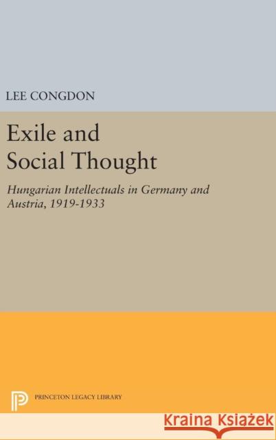 Exile and Social Thought: Hungarian Intellectuals in Germany and Austria, 1919-1933 Lee Congdon 9780691636863 Princeton University Press