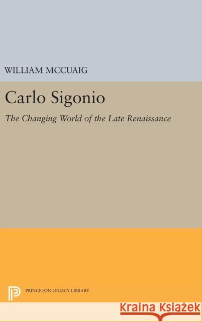 Carlo Sigonio: The Changing World of the Late Renaissance William McCuaig 9780691636979