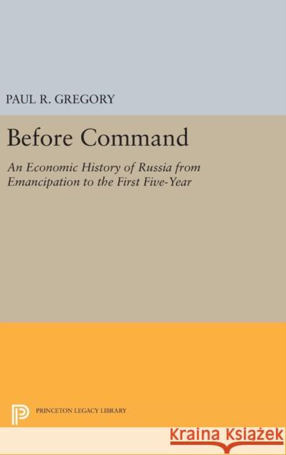 Before Command: An Economic History of Russia from Emancipation to the First Five-Year Paul R. Gregory 9780691637006 Princeton University Press