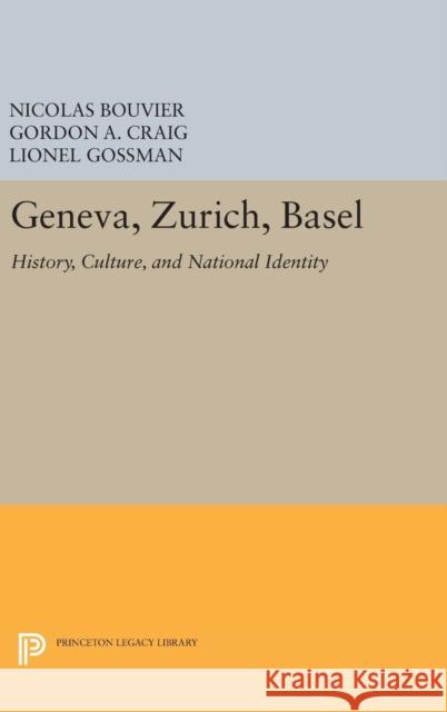 Geneva, Zurich, Basel: History, Culture, and National Identity Nicolas Bouvier Gordon A. Craig Lionel Gossman 9780691637013 Princeton University Press