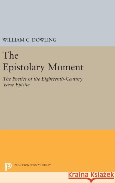 The Epistolary Moment: The Poetics of the Eighteenth-Century Verse Epistle William C. Dowling 9780691637075 Princeton University Press