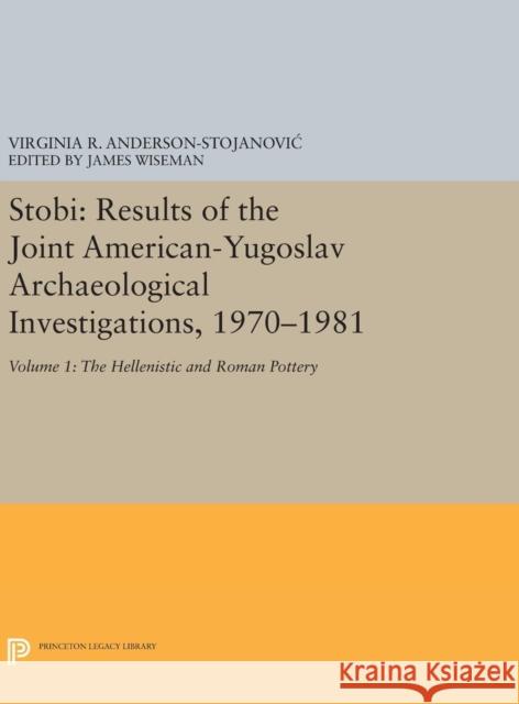 Stobi: Results of the Joint American-Yugoslav Archaeological Investigations, 1970-1981: Volume 1: The Hellenistic and Roman P Virginia R. Anderson-Stojanovi James Wiseman 9780691637082 Princeton University Press
