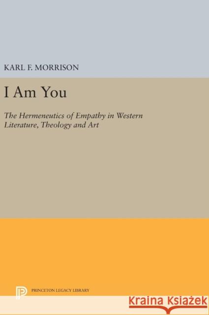 I Am You: The Hermeneutics of Empathy in Western Literature, Theology and Art Karl F. Morrison 9780691637136 Princeton University Press