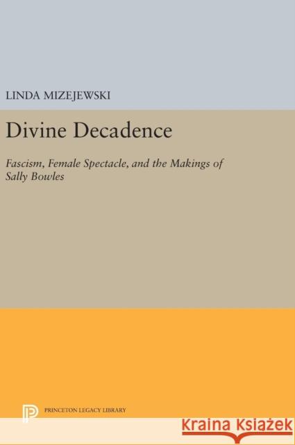 Divine Decadence: Fascism, Female Spectacle, and the Makings of Sally Bowles Linda Mizejewski 9780691637174