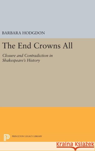 The End Crowns All: Closure and Contradiction in Shakespeare's History Barbara Hodgdon 9780691637198