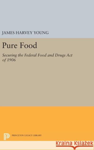 Pure Food: Securing the Federal Food and Drugs Act of 1906 James Harvey Young 9780691637242