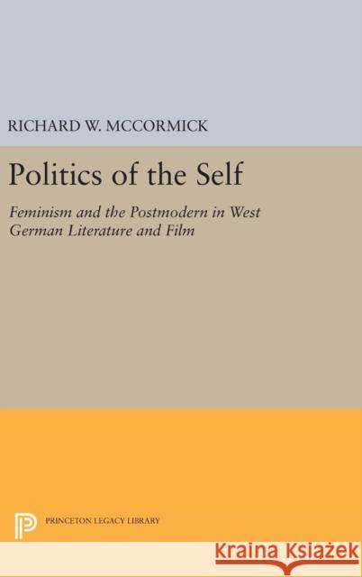 Politics of the Self: Feminism and the Postmodern in West German Literature and Film Richard W. McCormick 9780691637303 Princeton University Press