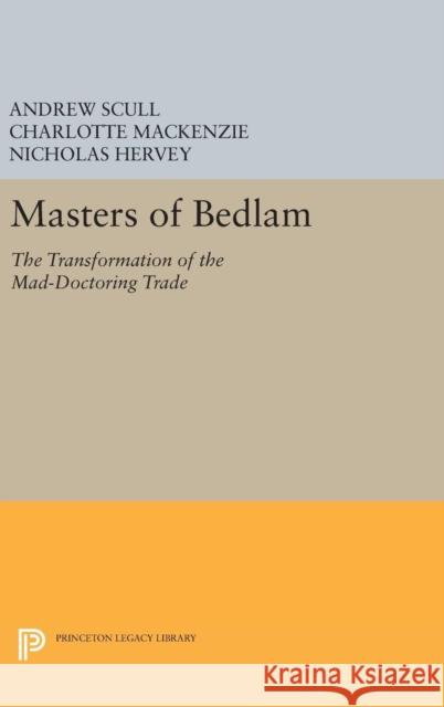 Masters of Bedlam: The Transformation of the Mad-Doctoring Trade Andrew Scull Charlotte MacKenzie Nicholas Hervey 9780691637327 Princeton University Press