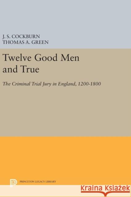 Twelve Good Men and True: The Criminal Trial Jury in England, 1200-1800 J. S. Cockburn Thomas A. Green 9780691637440 Princeton University Press