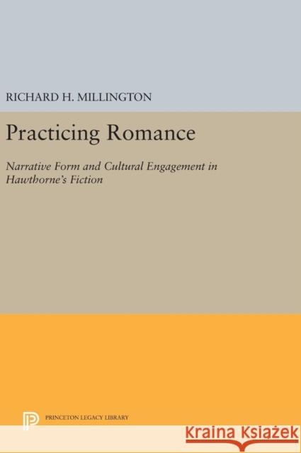 Practicing Romance: Narrative Form and Cultural Engagement in Hawthorne's Fiction Richard H. Millington 9780691637464 Princeton University Press