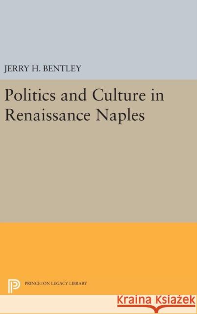 Politics and Culture in Renaissance Naples Jerry H. Bentley 9780691637501 Princeton University Press
